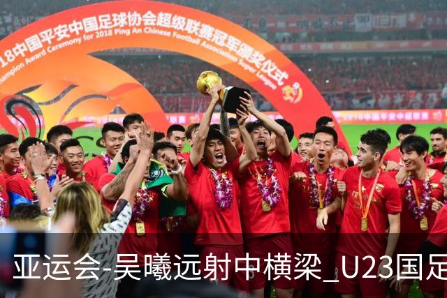 亚运会-吴曦远射中横梁 U23国足0-0憾平伊朗暂列次席