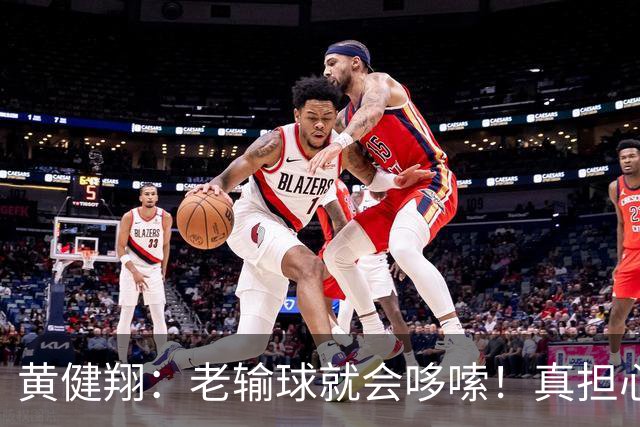 黄健翔：老输球就会哆嗦！真担心中国男篮重走中国男足失败之路！